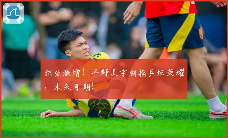 积分激增！平野美宇剑指乒坛荣耀，未来可期！