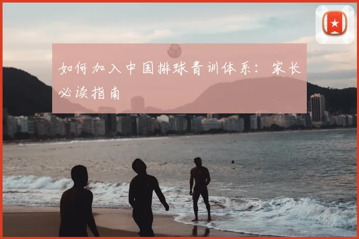 如何加入中国排球青训体系:家长必读指南