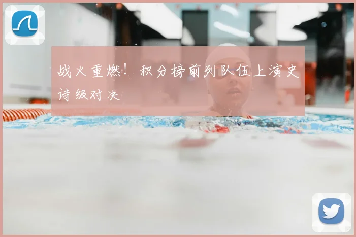 战火重燃！积分榜前列队伍上演史诗级对决