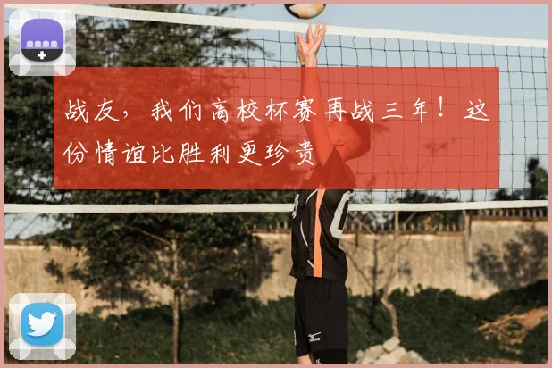 战友,我们高校杯赛再战三年!这份情谊比胜利更珍贵