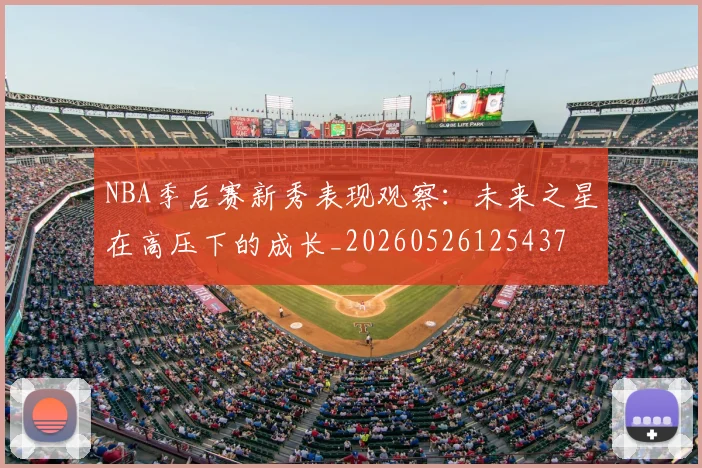 NBA季后赛新秀表现观察：未来之星在高压下的成长_20260526125437
