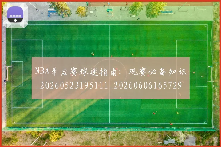 NBA季后赛球迷指南:观赛必备知识_20260523195111_20260606165729