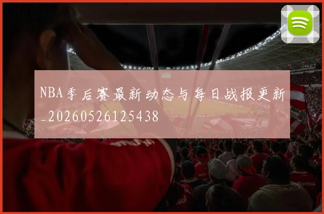 NBA季后赛最新动态与每日战报更新_20260526125438
