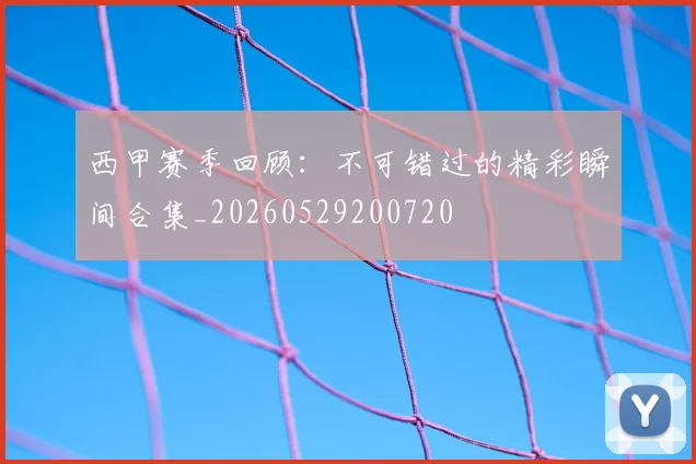 西甲赛季回顾:不可错过的精彩瞬间合集_20260529200720