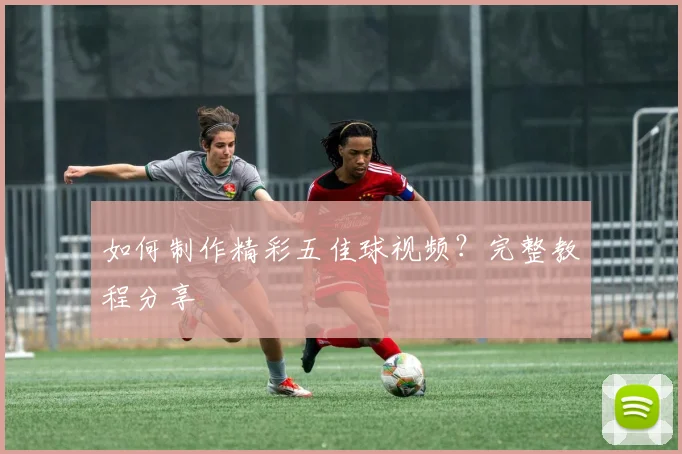 如何制作精彩五佳球视频?完整教程分享