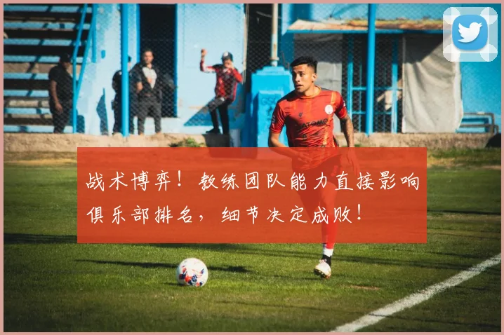 战术博弈！教练团队能力直接影响俱乐部排名，细节决定成败！