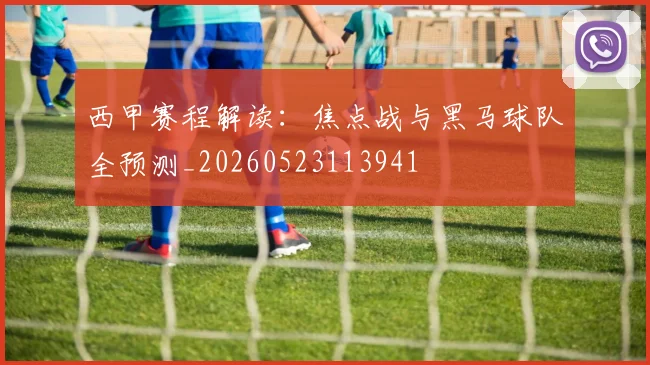 西甲赛程解读:焦点战与黑马球队全预测_20260523113941