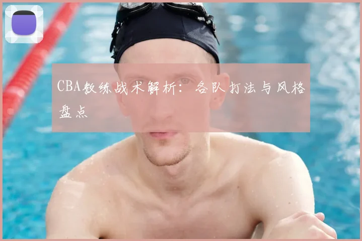 CBA教练战术解析：各队打法与风格盘点