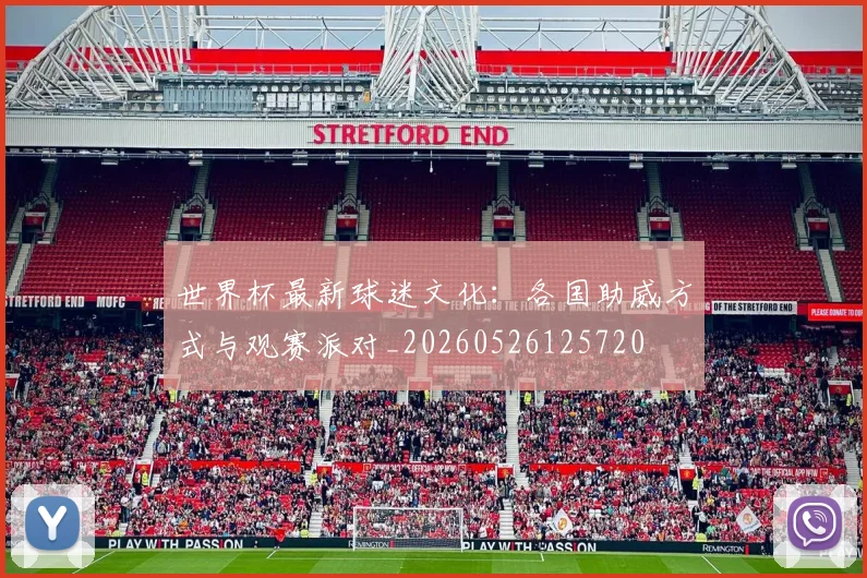 世界杯最新球迷文化：各国助威方式与观赛派对_20260526125720