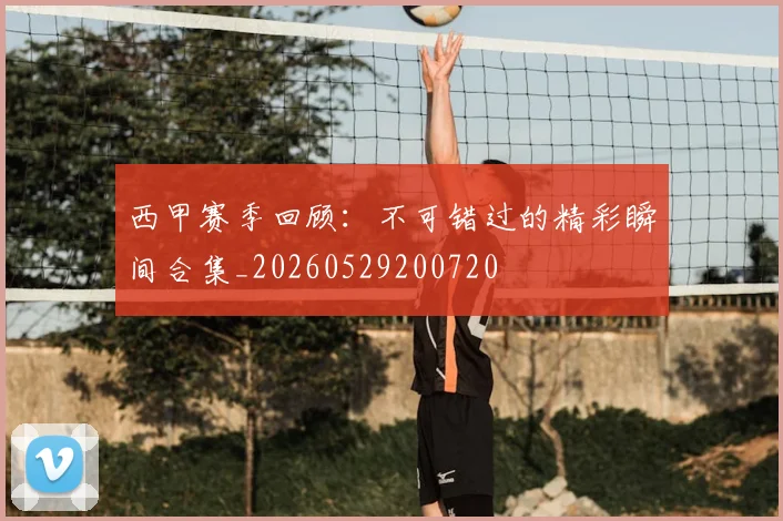 西甲赛季回顾:不可错过的精彩瞬间合集_20260529200720