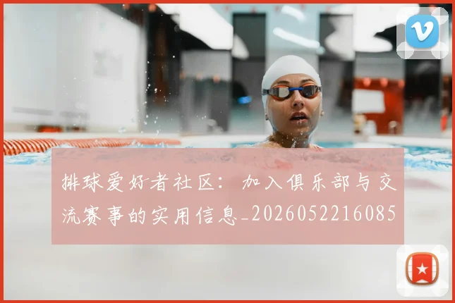 排球爱好者社区：加入俱乐部与交流赛事的实用信息_20260522160856