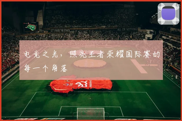 电竞之光,照亮王者荣耀国际赛的每一个角落