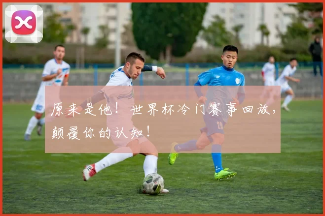 原来是他!世界杯冷门赛事回放,颠覆你的认知!
