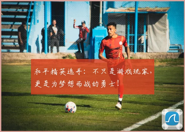 和平精英选手：不只是游戏玩家，更是为梦想而战的勇士！