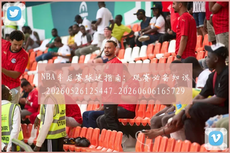 NBA季后赛球迷指南：观赛必备知识_20260526125447_20260606165729