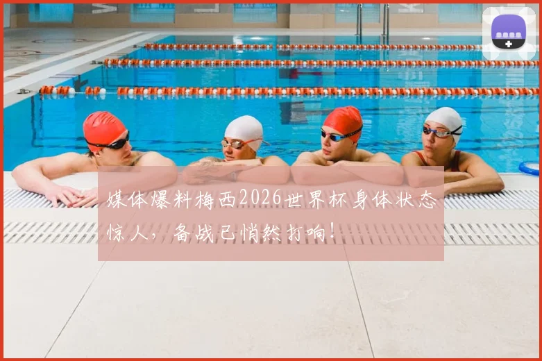 媒体爆料梅西2026世界杯身体状态惊人,备战已悄然打响!