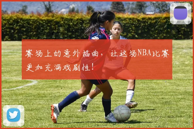 赛场上的意外插曲,让这场NBA比赛更加充满戏剧性!