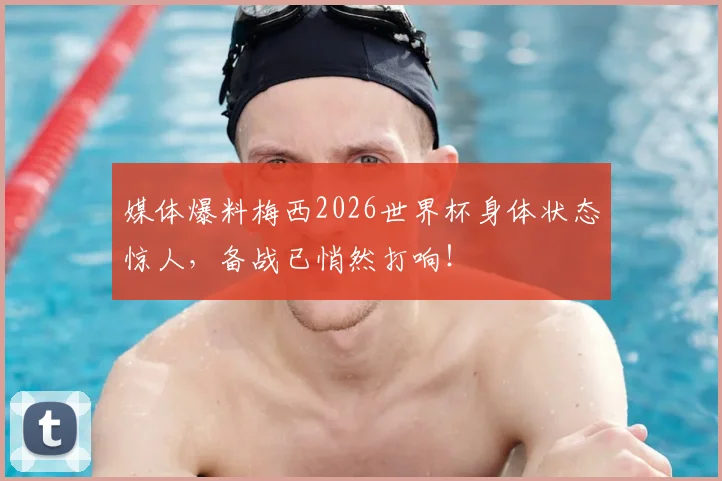 媒体爆料梅西2026世界杯身体状态惊人，备战已悄然打响！