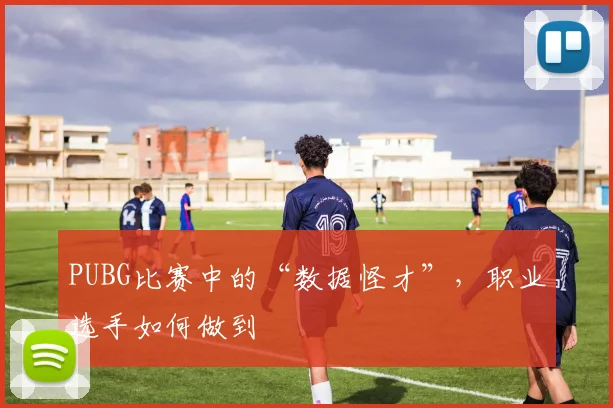 PUBG比赛中的“数据怪才”,职业选手如何做到