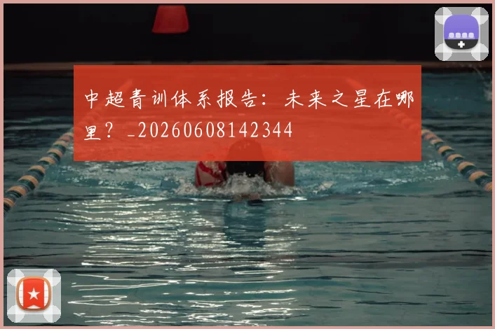 中超青训体系报告:未来之星在哪里?_20260608142344