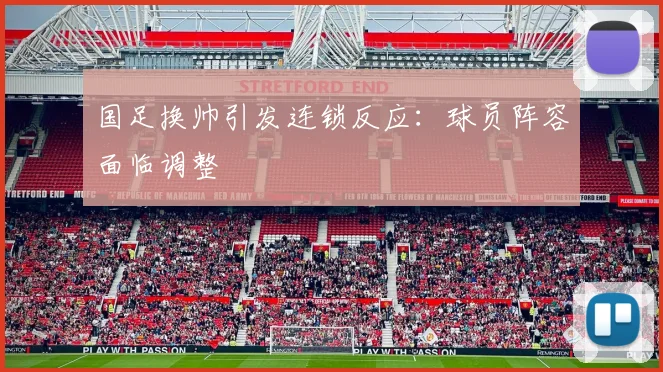国足换帅引发连锁反应:球员阵容面临调整