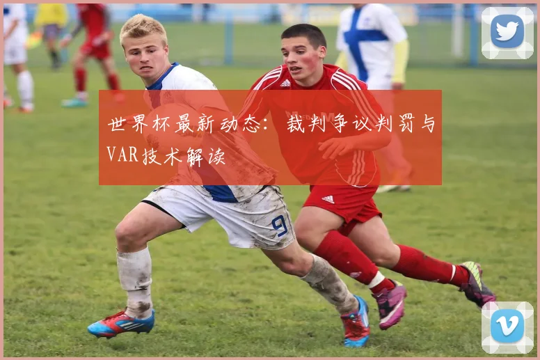 世界杯最新动态:裁判争议判罚与VAR技术解读