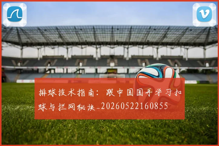 排球技术指南：跟中国国手学习扣球与拦网秘诀_20260522160855