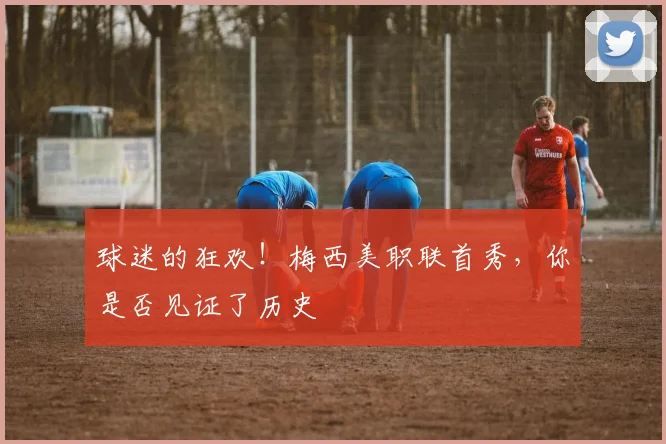 球迷的狂欢!梅西美职联首秀,你是否见证了历史