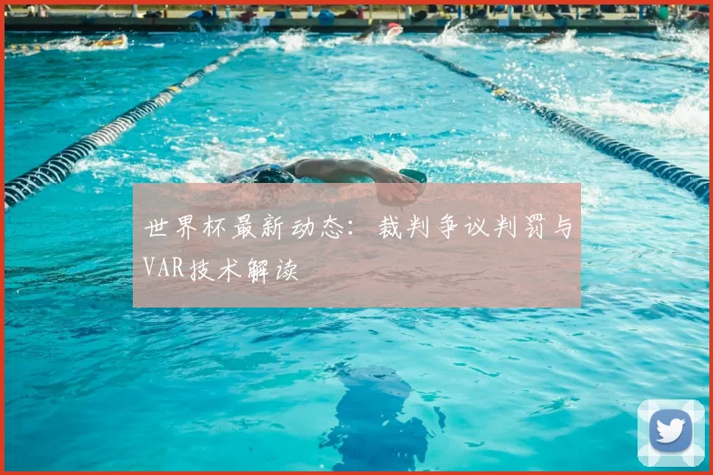 世界杯最新动态:裁判争议判罚与VAR技术解读